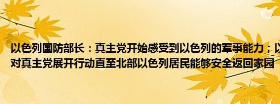 以色列国防部长：真主党开始感受到以色列的军事能力；以色列将继续对真主党展开行动直至北部以色列居民能够安全返回家园