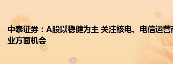 中泰证券：A股以稳健为主 关注核电、电信运营商等公共事业方面机会