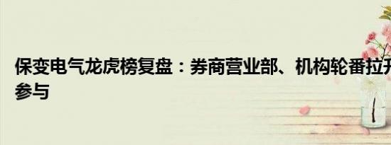 保变电气龙虎榜复盘：券商营业部、机构轮番拉升 散户高位参与