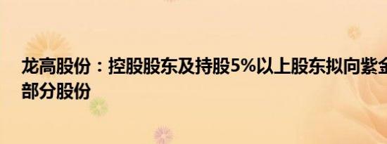 龙高股份：控股股东及持股5%以上股东拟向紫金矿业转让部分股份