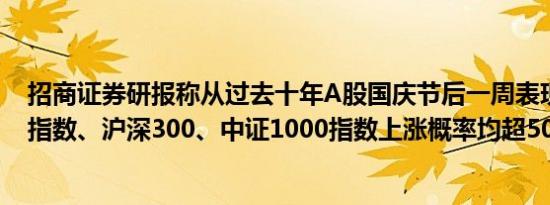 招商证券研报称从过去十年A股国庆节后一周表现来看上证指数、沪深300、中证1000指数上涨概率均超50