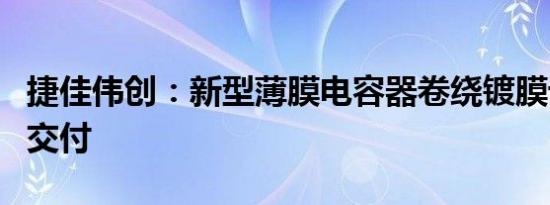 捷佳伟创：新型薄膜电容器卷绕镀膜设备成功交付