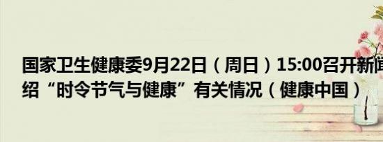 国家卫生健康委9月22日（周日）15:00召开新闻发布会介绍“时令节气与健康”有关情况（健康中国）