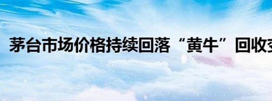 茅台市场价格持续回落“黄牛”回收变时价