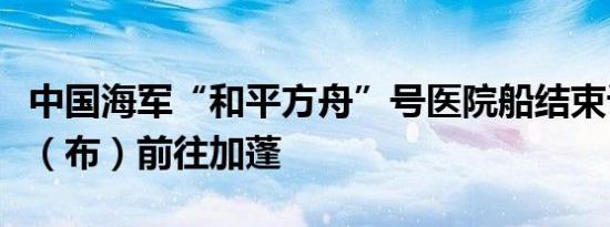 中国海军“和平方舟”号医院船结束访问刚果（布）前往加蓬
