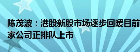 陈茂波：港股新股市场逐步回暖目前约有100家公司正排队上市
