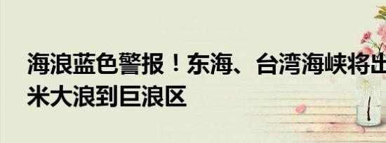 海浪蓝色警报！东海、台湾海峡将出现3到4米大浪到巨浪区