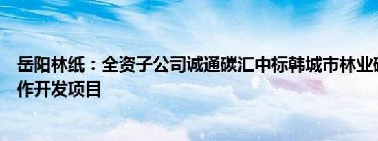 岳阳林纸：全资子公司诚通碳汇中标韩城市林业碳汇资源合作开发项目