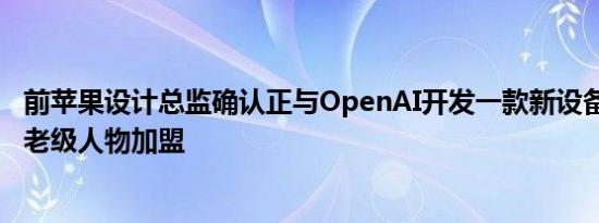 前苹果设计总监确认正与OpenAI开发一款新设备iPhone元老级人物加盟