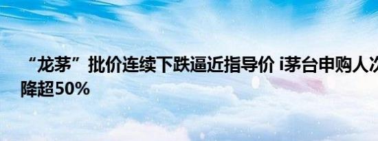 “龙茅”批价连续下跌逼近指导价 i茅台申购人次较年初大降超50%