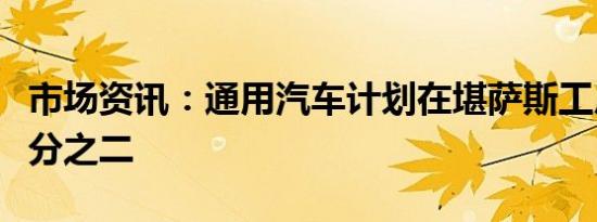 市场资讯：通用汽车计划在堪萨斯工厂裁员三分之二 