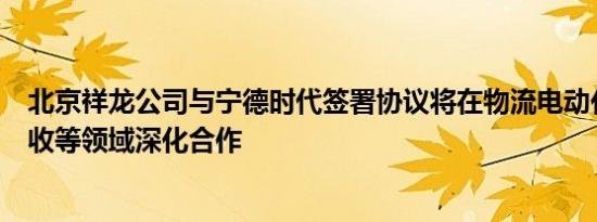 北京祥龙公司与宁德时代签署协议将在物流电动化、电池回收等领域深化合作