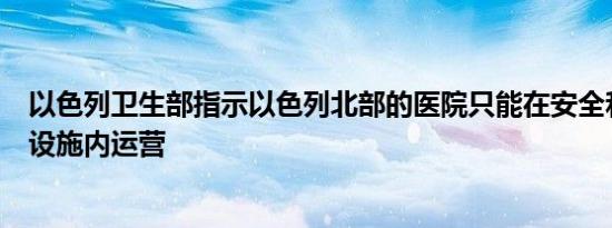 以色列卫生部指示以色列北部的医院只能在安全和受保护的设施内运营
