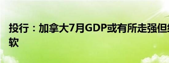 投行：加拿大7月GDP或有所走强但经济仍疲软