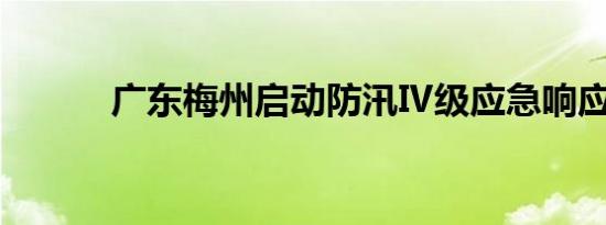 广东梅州启动防汛Ⅳ级应急响应