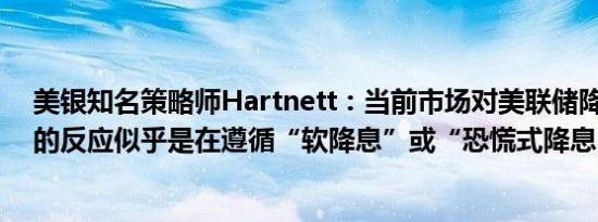 美银知名策略师Hartnett：当前市场对美联储降息50基点的反应似乎是在遵循“软降息”或“恐慌式降息”的剧本