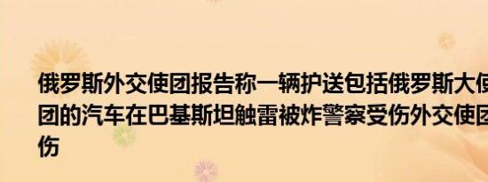 俄罗斯外交使团报告称一辆护送包括俄罗斯大使在内的代表团的汽车在巴基斯坦触雷被炸警察受伤外交使团人员未有受伤