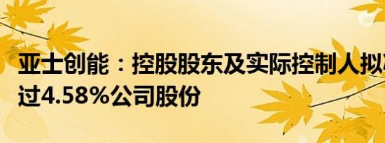 亚士创能：控股股东及实际控制人拟减持不超过4.58%公司股份