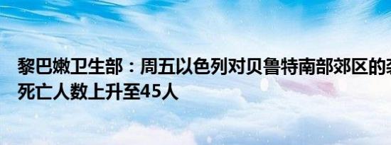 黎巴嫩卫生部：周五以色列对贝鲁特南部郊区的袭击造成的死亡人数上升至45人