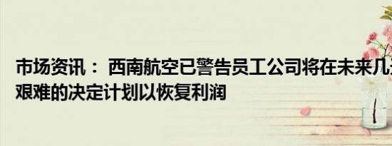 市场资讯： 西南航空已警告员工公司将在未来几天宣布一些艰难的决定计划以恢复利润