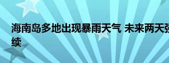 海南岛多地出现暴雨天气 未来两天强降水持续