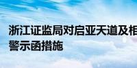 浙江证监局对启亚天道及相关责任人采取出具警示函措施