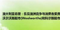 澳大利亚总理：乐见澳洲竞争与消费者委员会(ACCC)与消费者站在一起沃尔沃斯超市(Woolworths)和科尔斯超市(Coles)面临的指控很严重