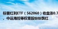 标普红利ETF（562060）收盘涨0.74%兖矿能源、恒源煤电、中远海控等权重股纷纷飘红