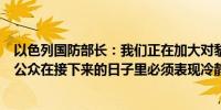 以色列国防部长：我们正在加大对黎巴嫩的攻击力度以色列公众在接下来的日子里必须表现冷静