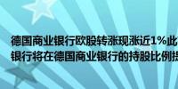 德国商业银行欧股转涨现涨近1%此前一度跌6%报道称裕信银行将在德国商业银行的持股比例提高至约21%