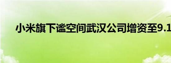 小米旗下谧空间武汉公司增资至9.11亿