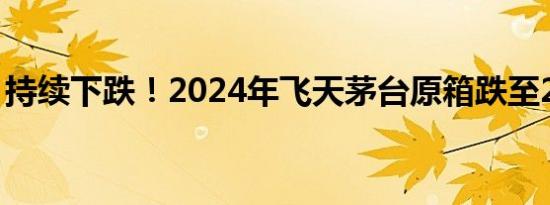 持续下跌！2024年飞天茅台原箱跌至2365元