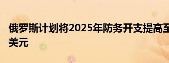 俄罗斯计划将2025年防务开支提高至1420亿美元