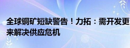 全球铜矿短缺警告！力拓：需开发更多新矿山来解决供应危机