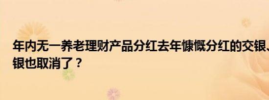 年内无一养老理财产品分红去年慷慨分红的交银、光大、招银也取消了？