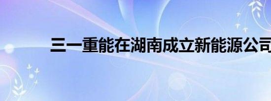 三一重能在湖南成立新能源公司