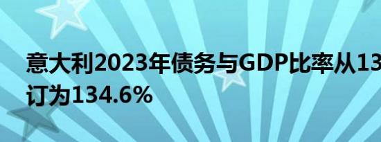 意大利2023年债务与GDP比率从137.3%修订为134.6%