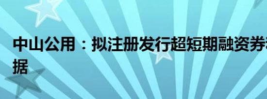 中山公用：拟注册发行超短期融资券和中期票据