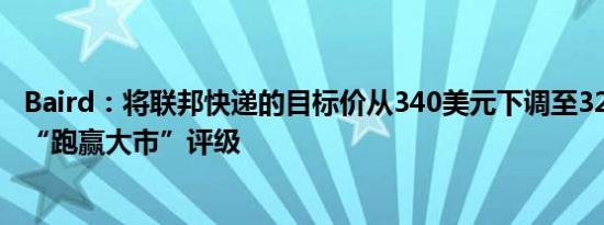 Baird：将联邦快递的目标价从340美元下调至320美元维持“跑赢大市”评级