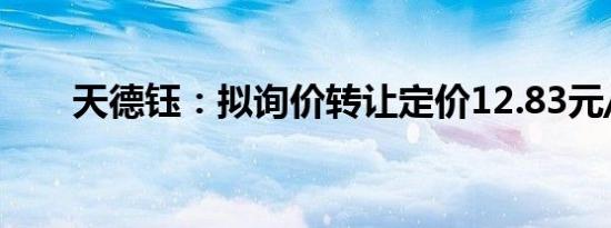 天德钰：拟询价转让定价12.83元/股