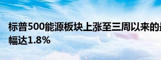 标普500能源板块上涨至三周以来的最高点涨幅达1.8%