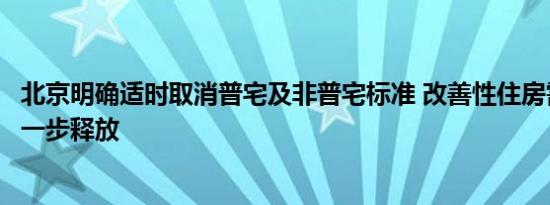 北京明确适时取消普宅及非普宅标准 改善性住房需求有望进一步释放