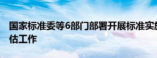 国家标准委等6部门部署开展标准实施效果评估工作