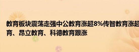 教育板块震荡走强中公教育涨超8%传智教育涨超4%凯文教育、昂立教育、科德教育跟涨