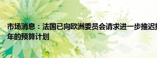 市场消息：法国已向欧洲委员会请求进一步推迟提交未来几年的预算计划