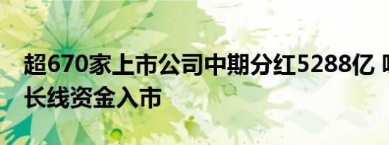 超670家上市公司中期分红5288亿 吸引更多长线资金入市