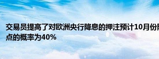交易员提高了对欧洲央行降息的押注预计10月份降息25个基点的概率为40%