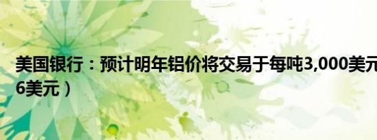 美国银行：预计明年铝价将交易于每吨3,000美元（每磅1.36美元）