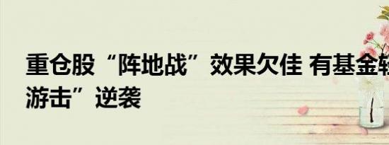 重仓股“阵地战”效果欠佳 有基金轻仓“打游击”逆袭