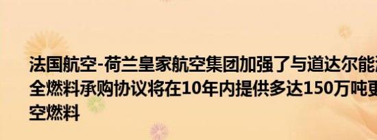 法国航空-荷兰皇家航空集团加强了与道达尔能源公司的安全燃料承购协议将在10年内提供多达150万吨更可持续的航空燃料